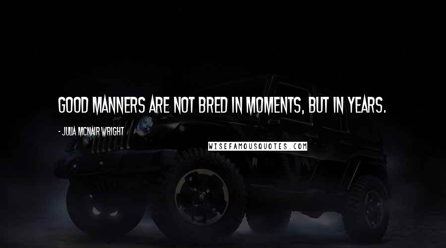 Julia McNair Wright Quotes: Good manners are not bred in moments, but in years.