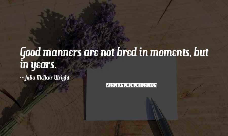 Julia McNair Wright Quotes: Good manners are not bred in moments, but in years.