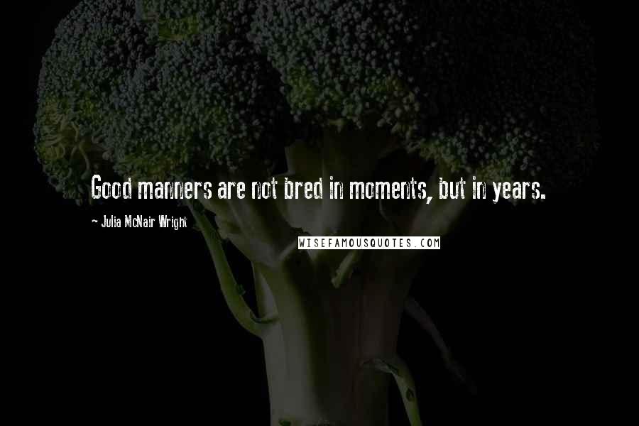 Julia McNair Wright Quotes: Good manners are not bred in moments, but in years.