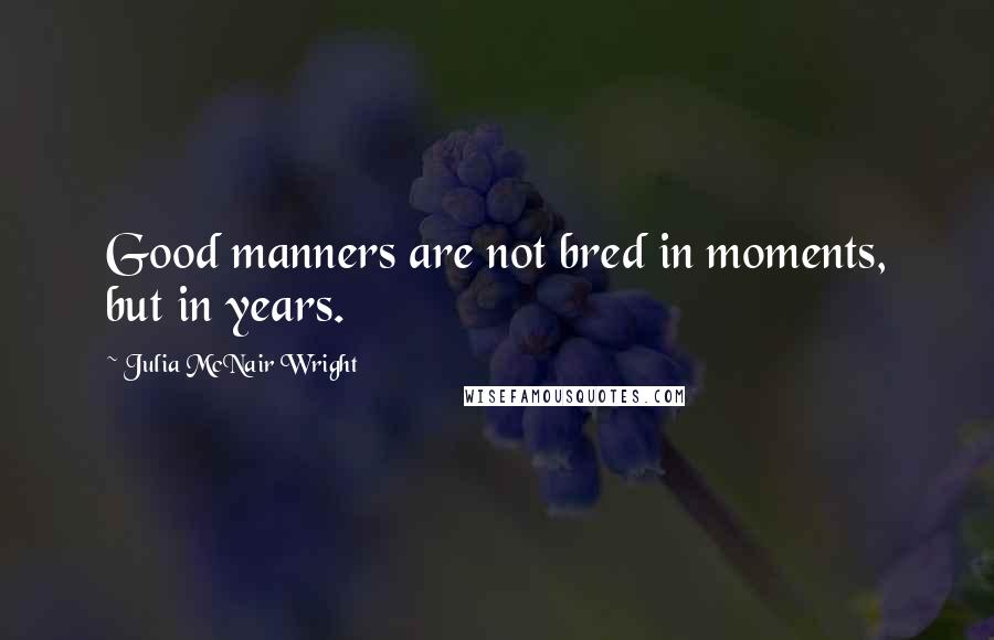 Julia McNair Wright Quotes: Good manners are not bred in moments, but in years.