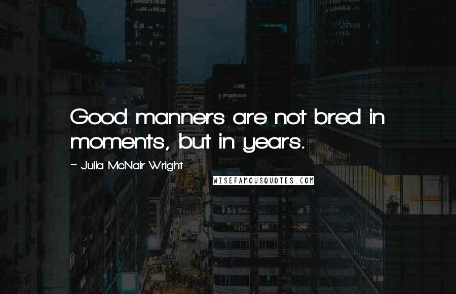 Julia McNair Wright Quotes: Good manners are not bred in moments, but in years.