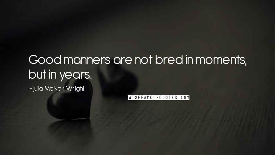 Julia McNair Wright Quotes: Good manners are not bred in moments, but in years.