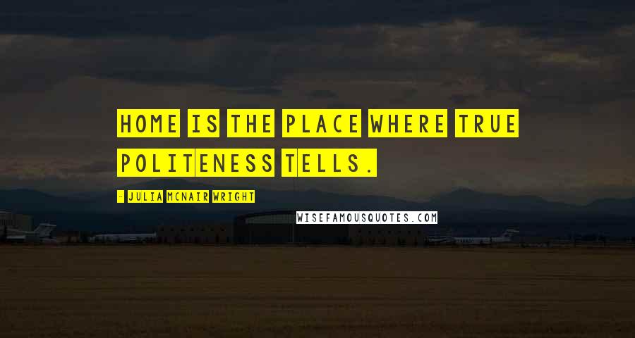 Julia McNair Wright Quotes: Home is the place where true politeness tells.