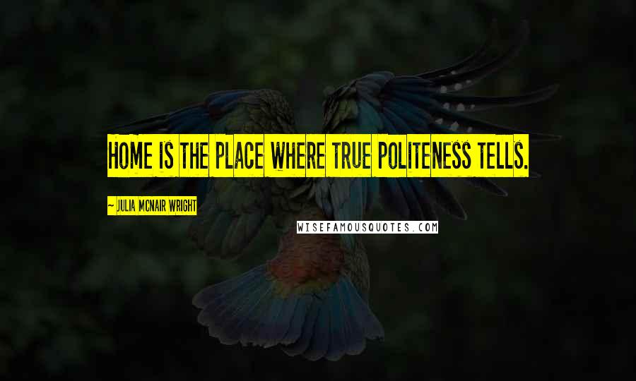 Julia McNair Wright Quotes: Home is the place where true politeness tells.