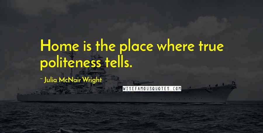 Julia McNair Wright Quotes: Home is the place where true politeness tells.