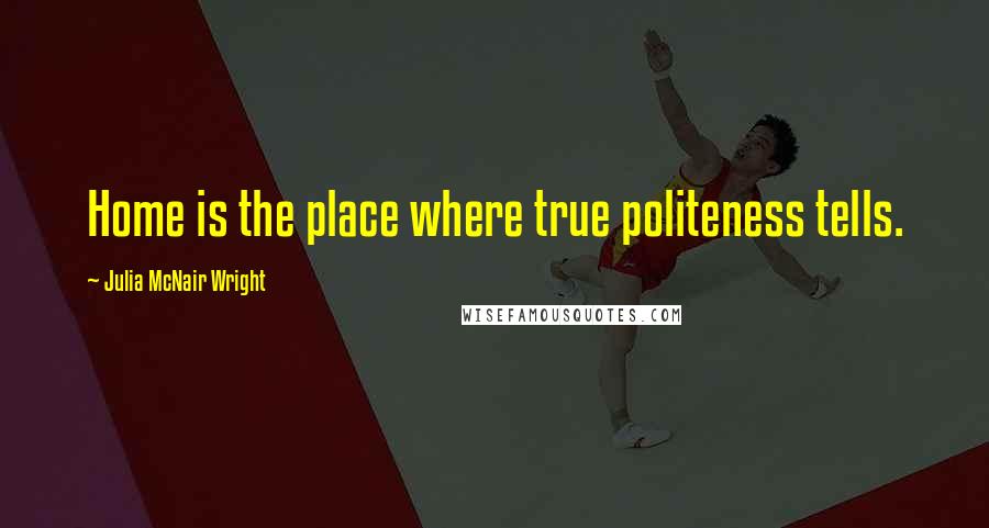 Julia McNair Wright Quotes: Home is the place where true politeness tells.