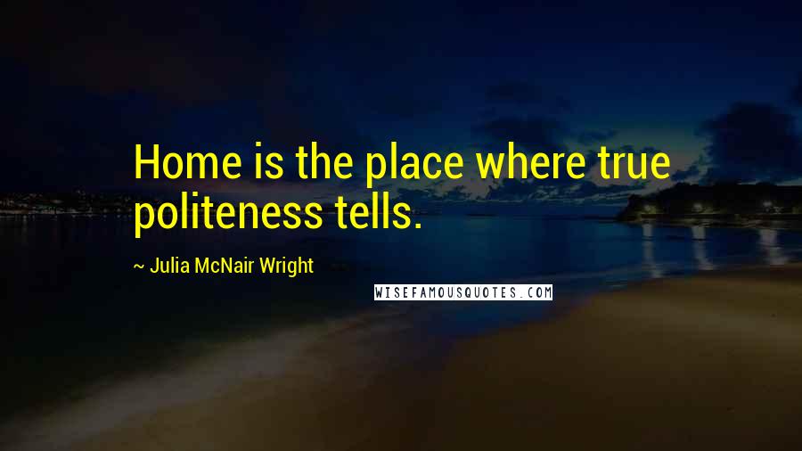 Julia McNair Wright Quotes: Home is the place where true politeness tells.