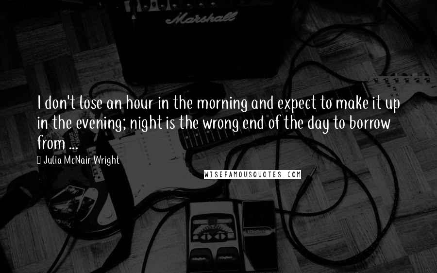 Julia McNair Wright Quotes: I don't lose an hour in the morning and expect to make it up in the evening; night is the wrong end of the day to borrow from ...