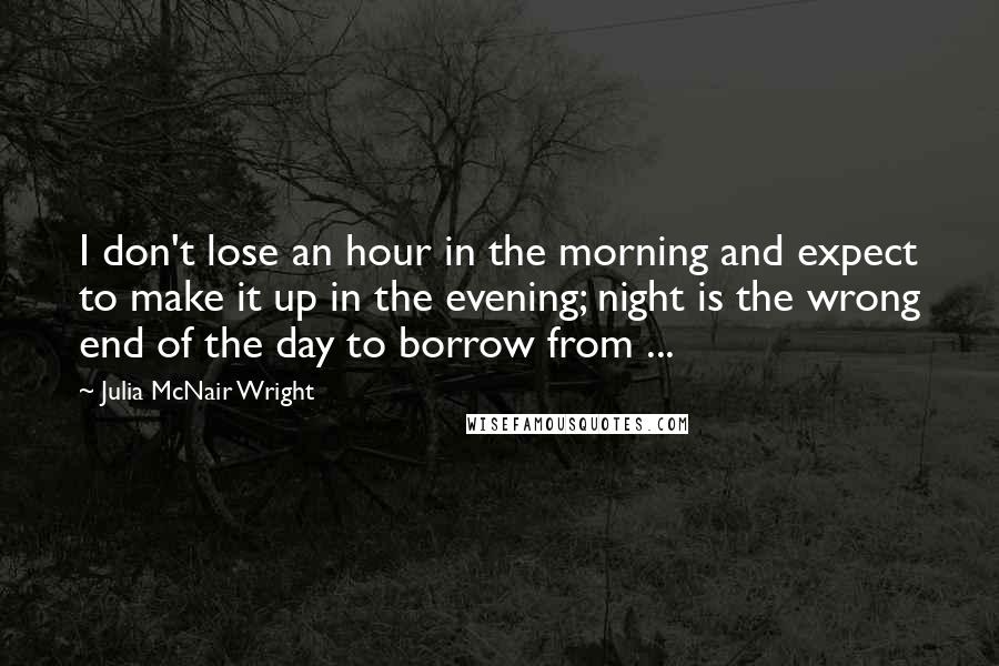 Julia McNair Wright Quotes: I don't lose an hour in the morning and expect to make it up in the evening; night is the wrong end of the day to borrow from ...