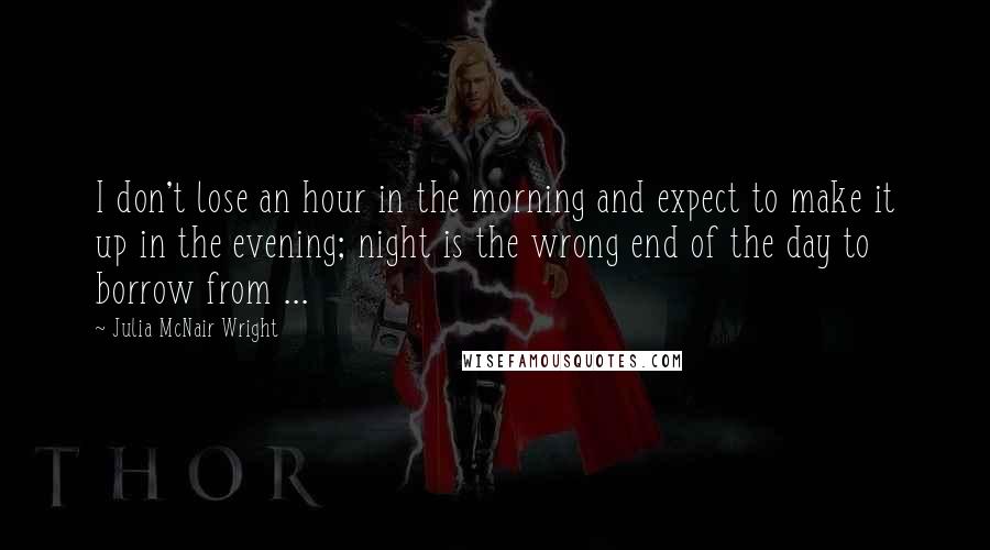 Julia McNair Wright Quotes: I don't lose an hour in the morning and expect to make it up in the evening; night is the wrong end of the day to borrow from ...