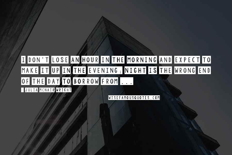 Julia McNair Wright Quotes: I don't lose an hour in the morning and expect to make it up in the evening; night is the wrong end of the day to borrow from ...