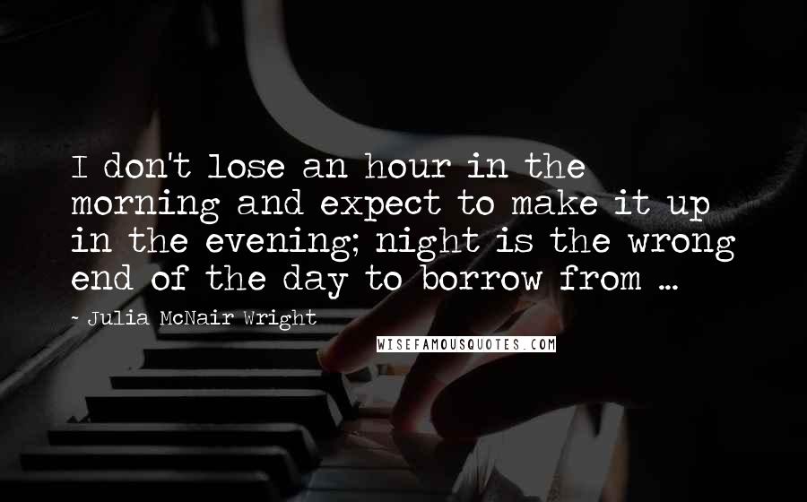 Julia McNair Wright Quotes: I don't lose an hour in the morning and expect to make it up in the evening; night is the wrong end of the day to borrow from ...