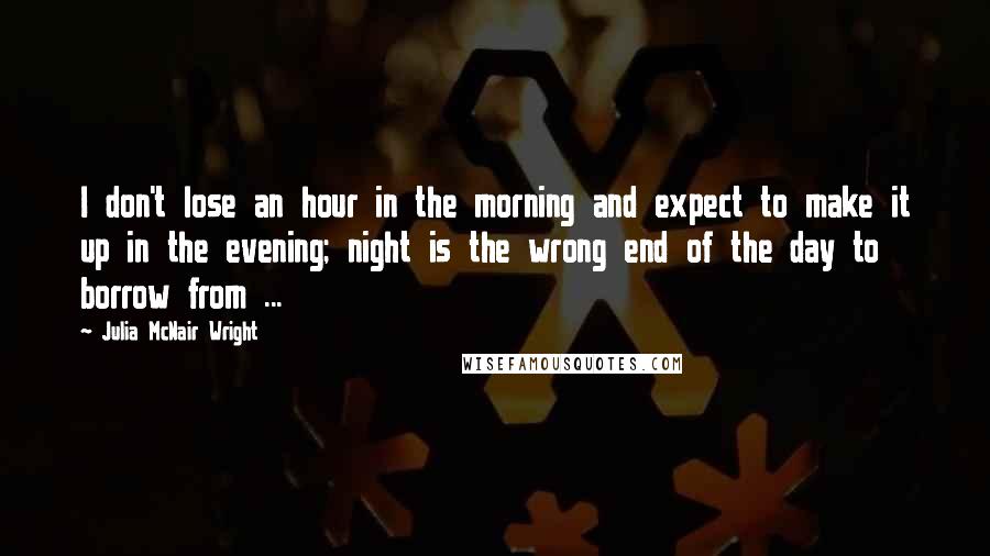 Julia McNair Wright Quotes: I don't lose an hour in the morning and expect to make it up in the evening; night is the wrong end of the day to borrow from ...