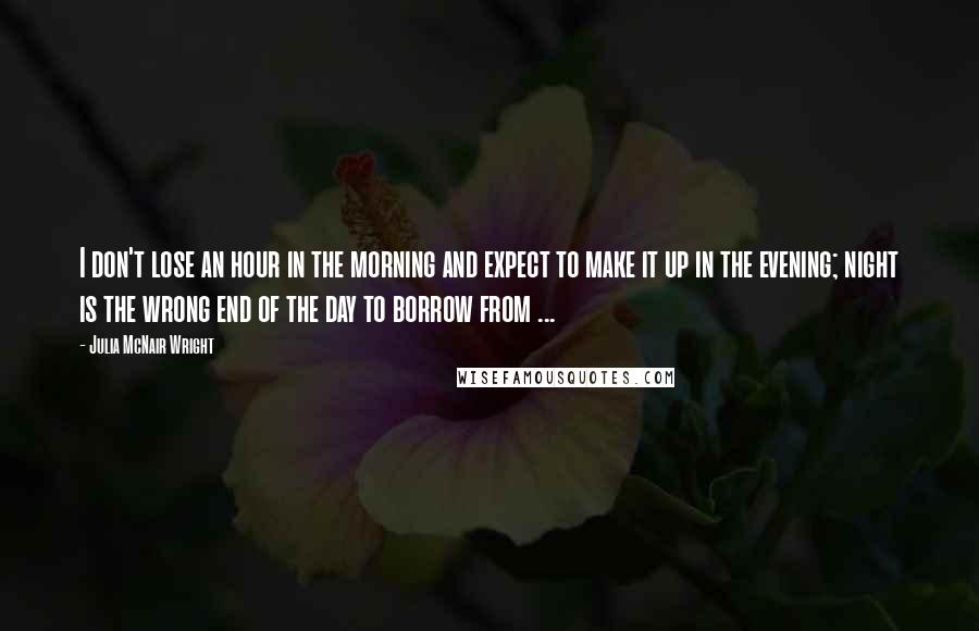 Julia McNair Wright Quotes: I don't lose an hour in the morning and expect to make it up in the evening; night is the wrong end of the day to borrow from ...