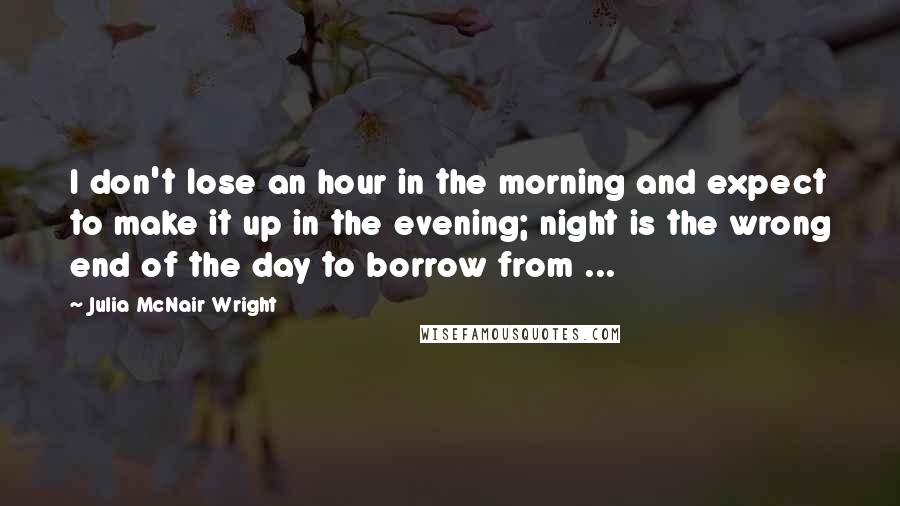 Julia McNair Wright Quotes: I don't lose an hour in the morning and expect to make it up in the evening; night is the wrong end of the day to borrow from ...