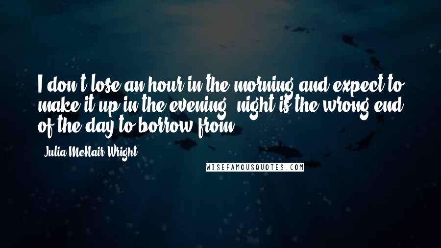 Julia McNair Wright Quotes: I don't lose an hour in the morning and expect to make it up in the evening; night is the wrong end of the day to borrow from ...