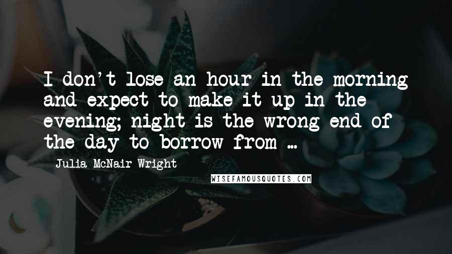 Julia McNair Wright Quotes: I don't lose an hour in the morning and expect to make it up in the evening; night is the wrong end of the day to borrow from ...