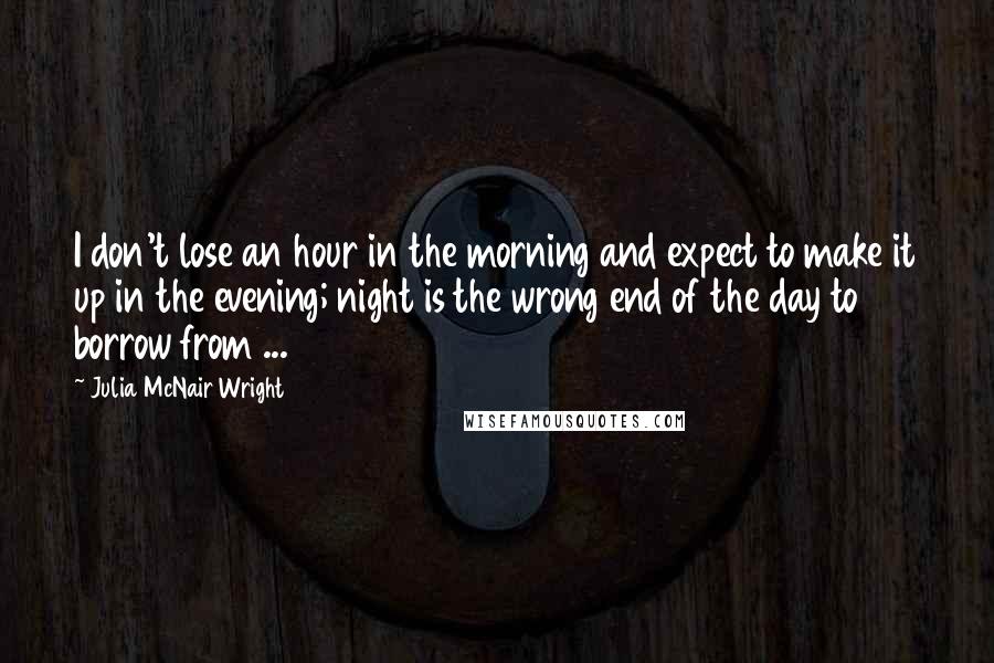 Julia McNair Wright Quotes: I don't lose an hour in the morning and expect to make it up in the evening; night is the wrong end of the day to borrow from ...