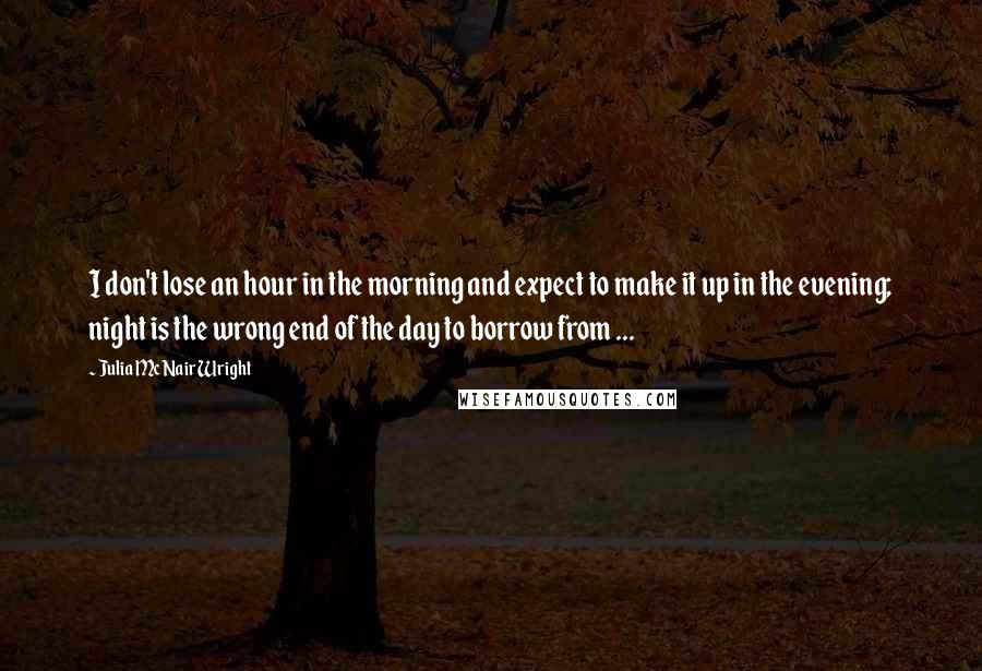 Julia McNair Wright Quotes: I don't lose an hour in the morning and expect to make it up in the evening; night is the wrong end of the day to borrow from ...