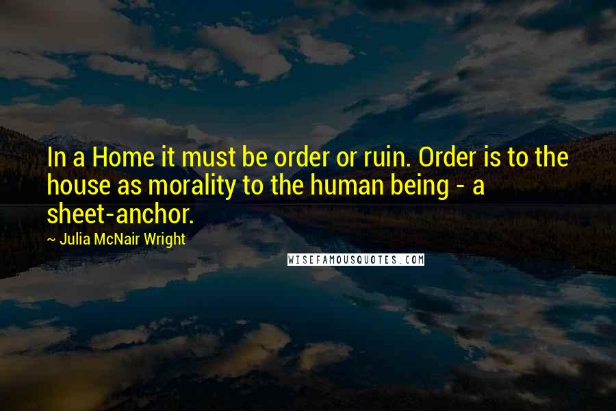 Julia McNair Wright Quotes: In a Home it must be order or ruin. Order is to the house as morality to the human being - a sheet-anchor.