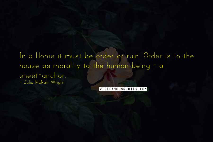 Julia McNair Wright Quotes: In a Home it must be order or ruin. Order is to the house as morality to the human being - a sheet-anchor.