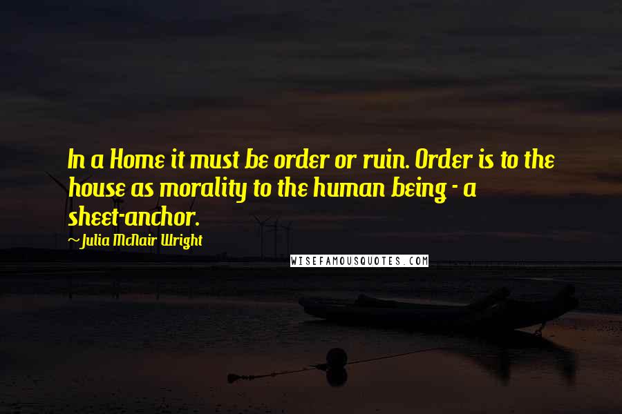 Julia McNair Wright Quotes: In a Home it must be order or ruin. Order is to the house as morality to the human being - a sheet-anchor.