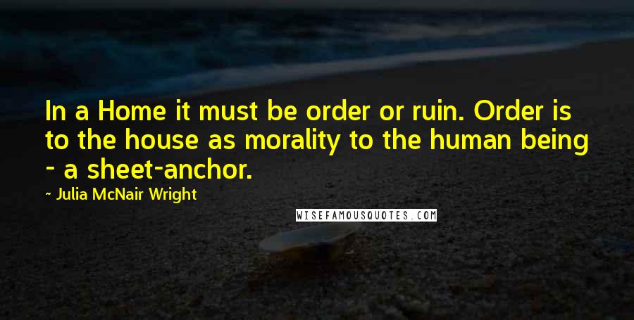 Julia McNair Wright Quotes: In a Home it must be order or ruin. Order is to the house as morality to the human being - a sheet-anchor.