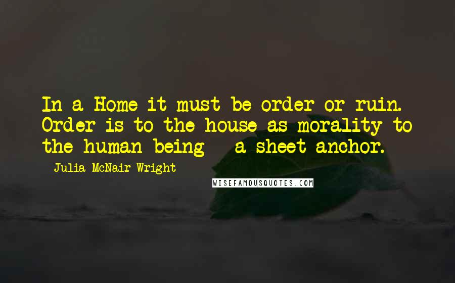 Julia McNair Wright Quotes: In a Home it must be order or ruin. Order is to the house as morality to the human being - a sheet-anchor.