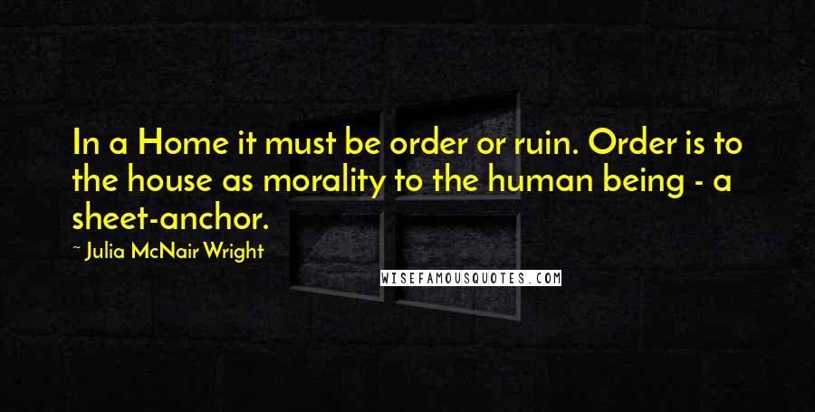 Julia McNair Wright Quotes: In a Home it must be order or ruin. Order is to the house as morality to the human being - a sheet-anchor.