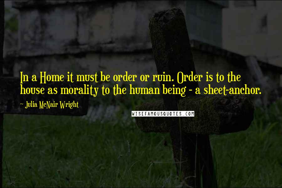 Julia McNair Wright Quotes: In a Home it must be order or ruin. Order is to the house as morality to the human being - a sheet-anchor.