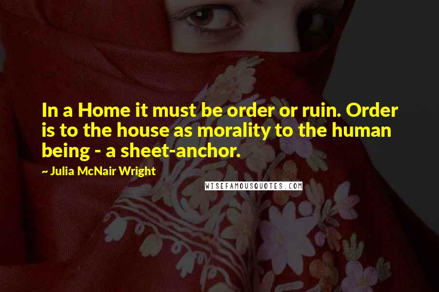 Julia McNair Wright Quotes: In a Home it must be order or ruin. Order is to the house as morality to the human being - a sheet-anchor.