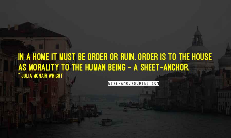 Julia McNair Wright Quotes: In a Home it must be order or ruin. Order is to the house as morality to the human being - a sheet-anchor.