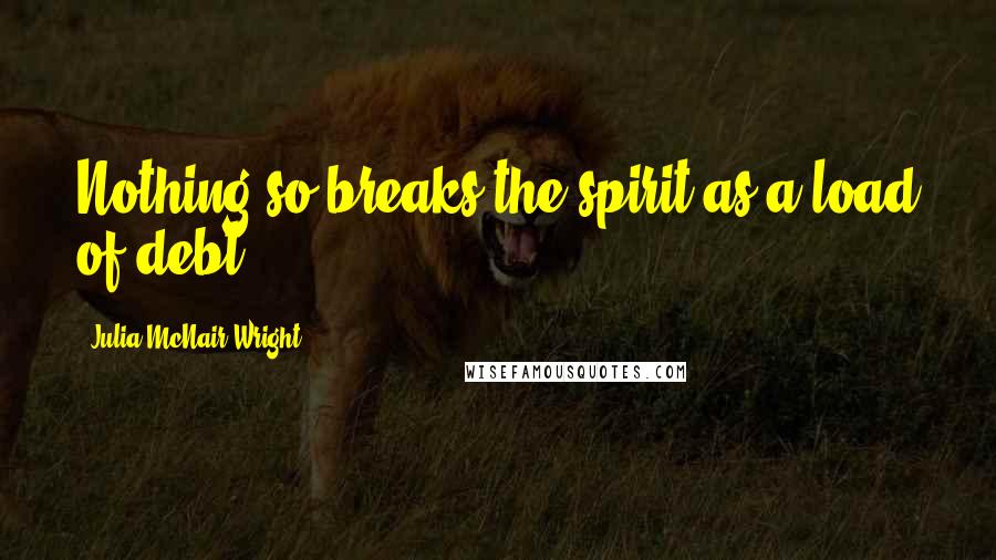 Julia McNair Wright Quotes: Nothing so breaks the spirit as a load of debt.