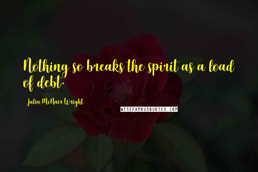 Julia McNair Wright Quotes: Nothing so breaks the spirit as a load of debt.
