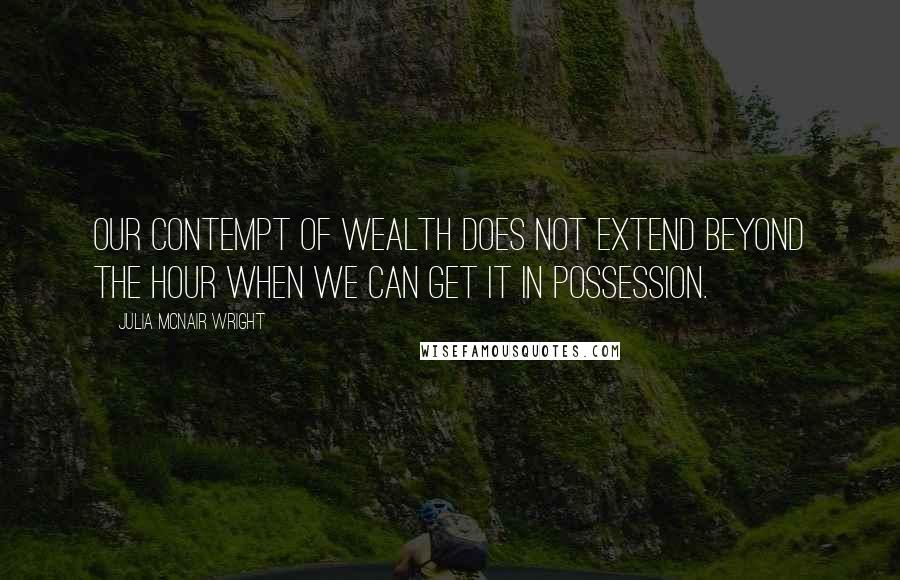 Julia McNair Wright Quotes: Our contempt of wealth does not extend beyond the hour when we can get it in possession.