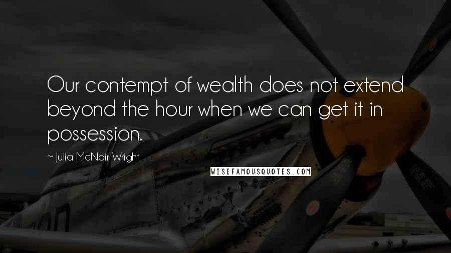 Julia McNair Wright Quotes: Our contempt of wealth does not extend beyond the hour when we can get it in possession.