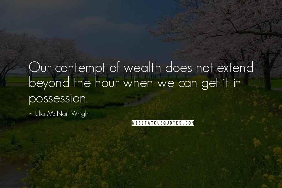 Julia McNair Wright Quotes: Our contempt of wealth does not extend beyond the hour when we can get it in possession.