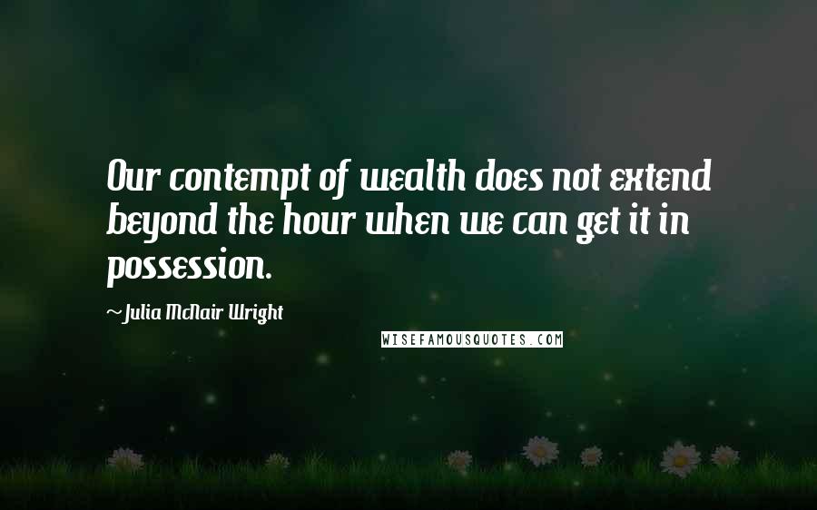 Julia McNair Wright Quotes: Our contempt of wealth does not extend beyond the hour when we can get it in possession.