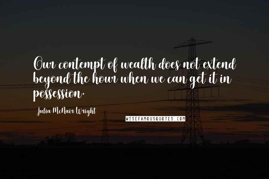 Julia McNair Wright Quotes: Our contempt of wealth does not extend beyond the hour when we can get it in possession.