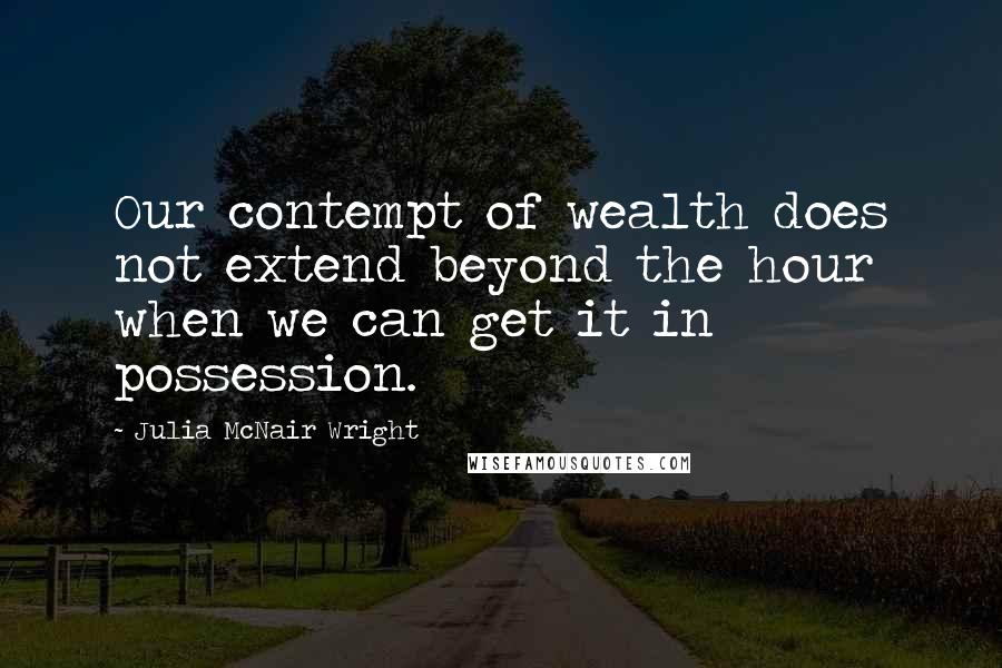 Julia McNair Wright Quotes: Our contempt of wealth does not extend beyond the hour when we can get it in possession.