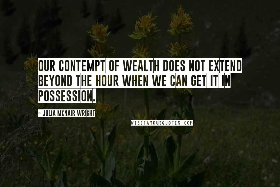 Julia McNair Wright Quotes: Our contempt of wealth does not extend beyond the hour when we can get it in possession.