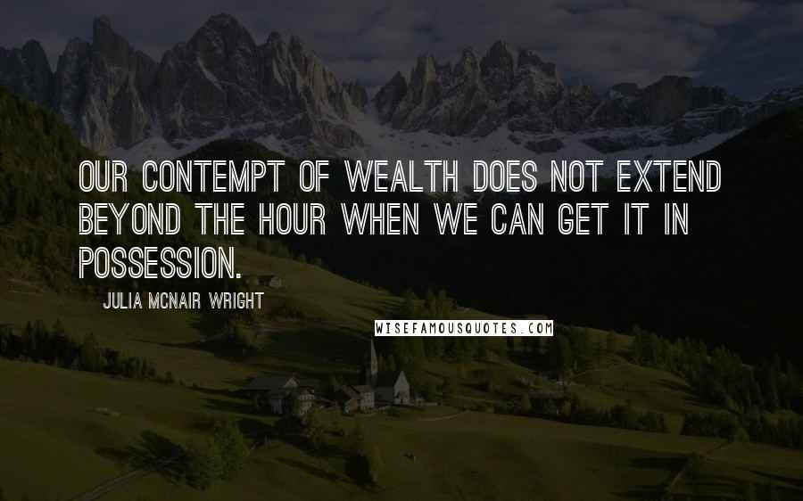 Julia McNair Wright Quotes: Our contempt of wealth does not extend beyond the hour when we can get it in possession.