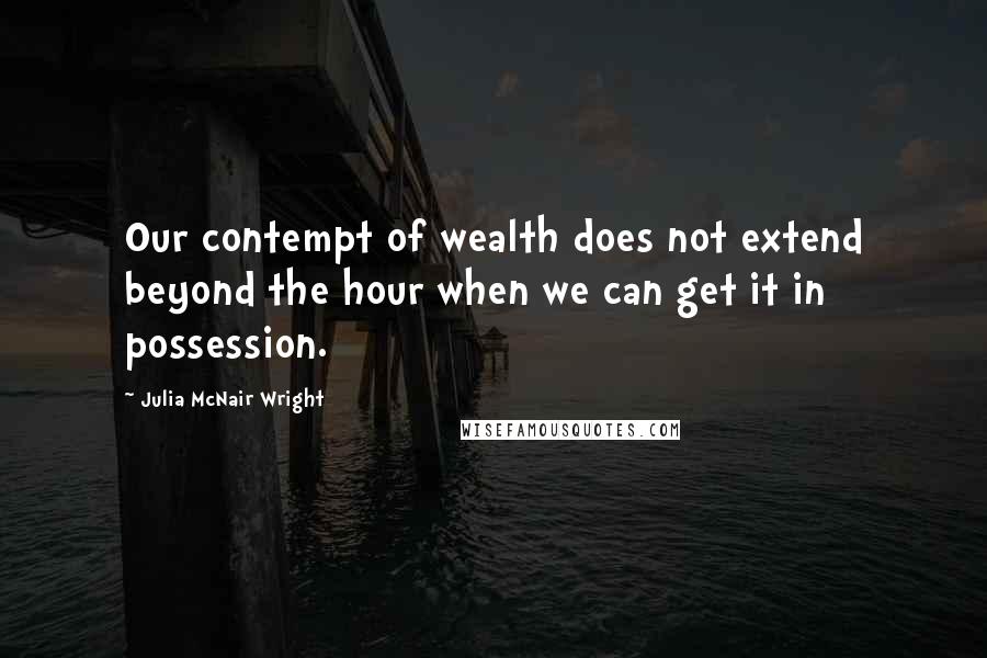 Julia McNair Wright Quotes: Our contempt of wealth does not extend beyond the hour when we can get it in possession.