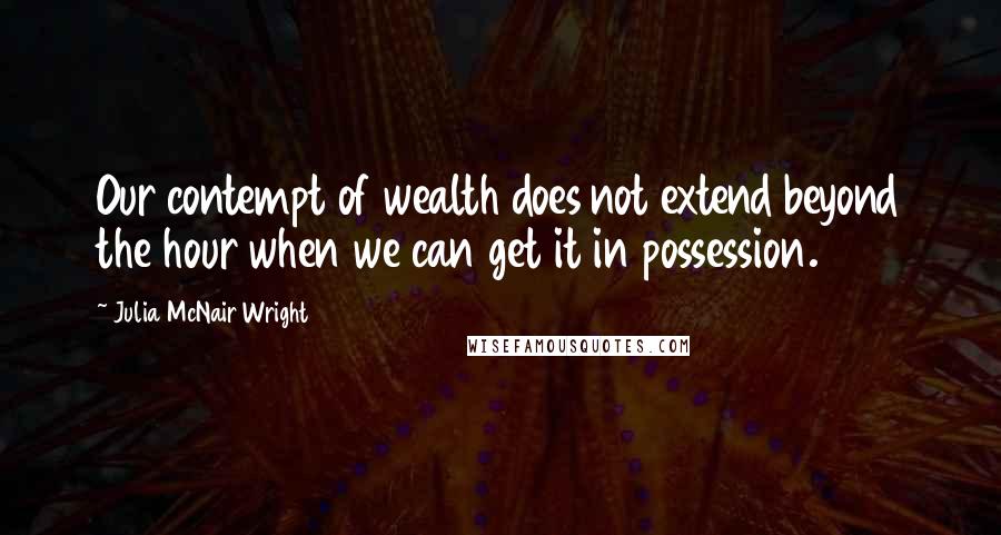 Julia McNair Wright Quotes: Our contempt of wealth does not extend beyond the hour when we can get it in possession.