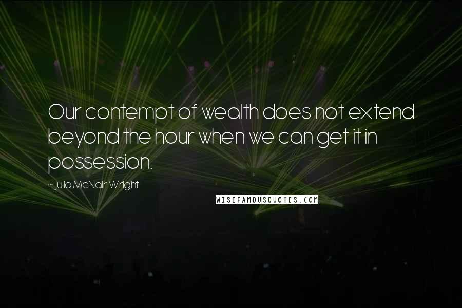 Julia McNair Wright Quotes: Our contempt of wealth does not extend beyond the hour when we can get it in possession.