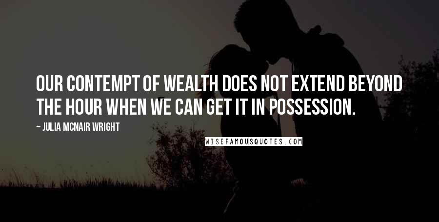 Julia McNair Wright Quotes: Our contempt of wealth does not extend beyond the hour when we can get it in possession.