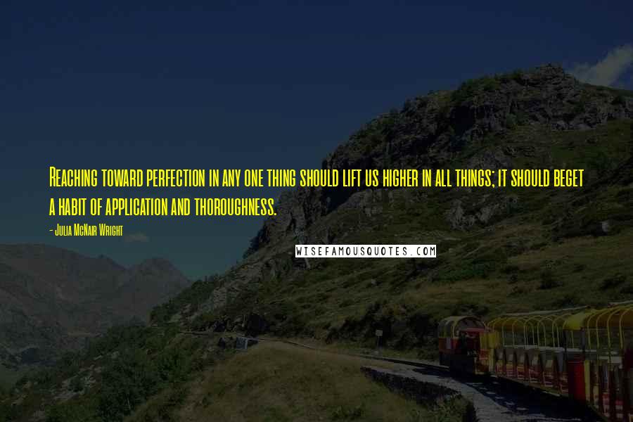 Julia McNair Wright Quotes: Reaching toward perfection in any one thing should lift us higher in all things; it should beget a habit of application and thoroughness.