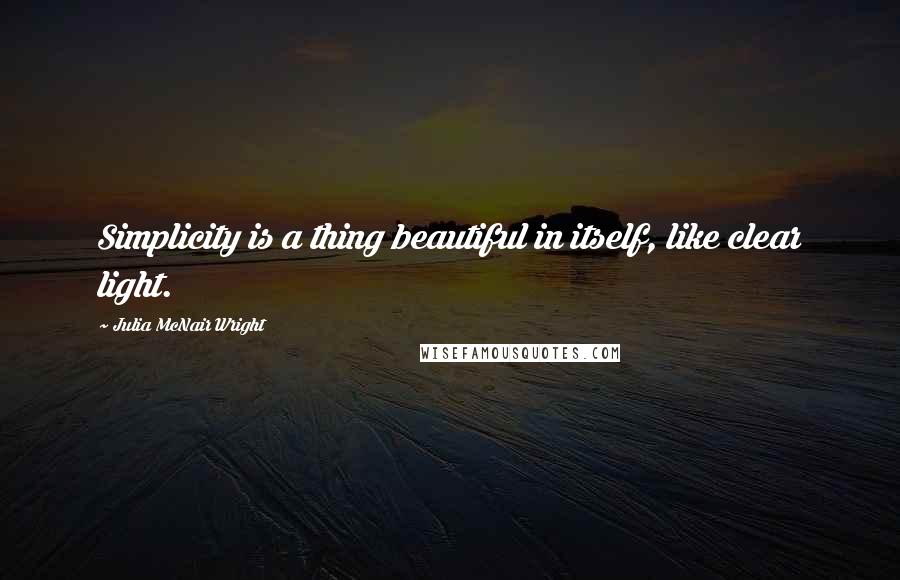 Julia McNair Wright Quotes: Simplicity is a thing beautiful in itself, like clear light.