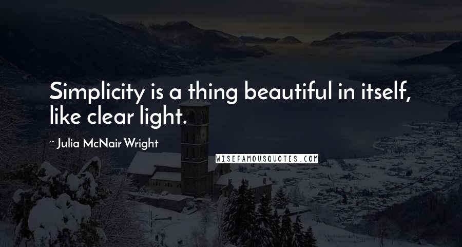 Julia McNair Wright Quotes: Simplicity is a thing beautiful in itself, like clear light.