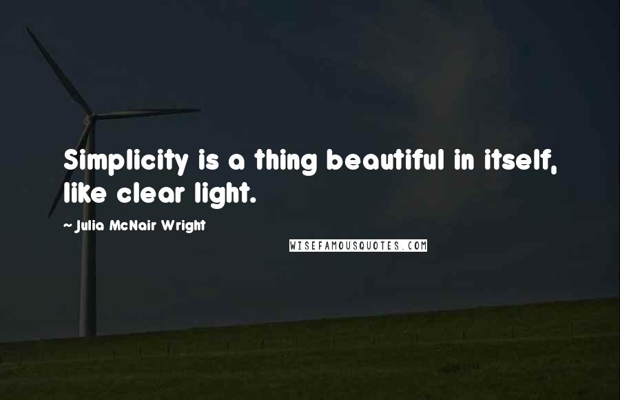 Julia McNair Wright Quotes: Simplicity is a thing beautiful in itself, like clear light.